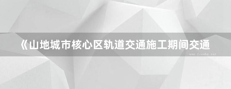 《山地城市核心区轨道交通施工期间交通组织  贵阳的实践》李红卫